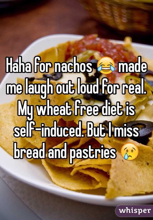 Haha for nachos 😂 made me laugh out loud for real. My wheat free diet is self-induced. But I miss bread and pastries 😢