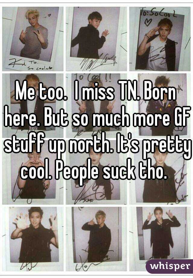 Me too.  I miss TN. Born here. But so much more GF stuff up north. It's pretty cool. People suck tho.  