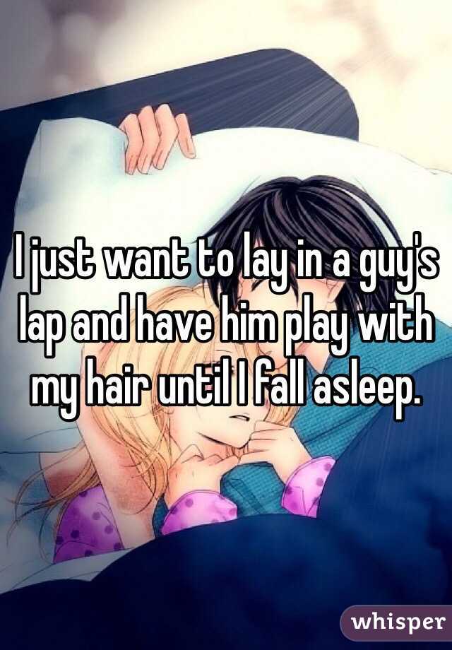 I just want to lay in a guy's lap and have him play with my hair until I fall asleep. 