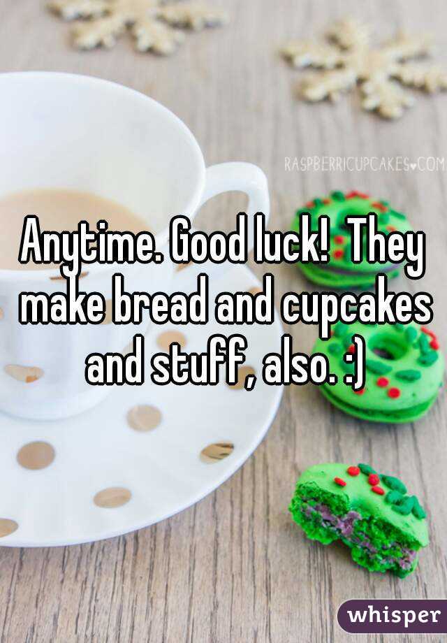 Anytime. Good luck!  They make bread and cupcakes and stuff, also. :)