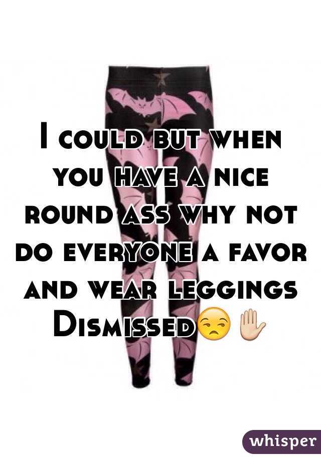 I could but when you have a nice round ass why not do everyone a favor and wear leggings
Dismissed😒✋