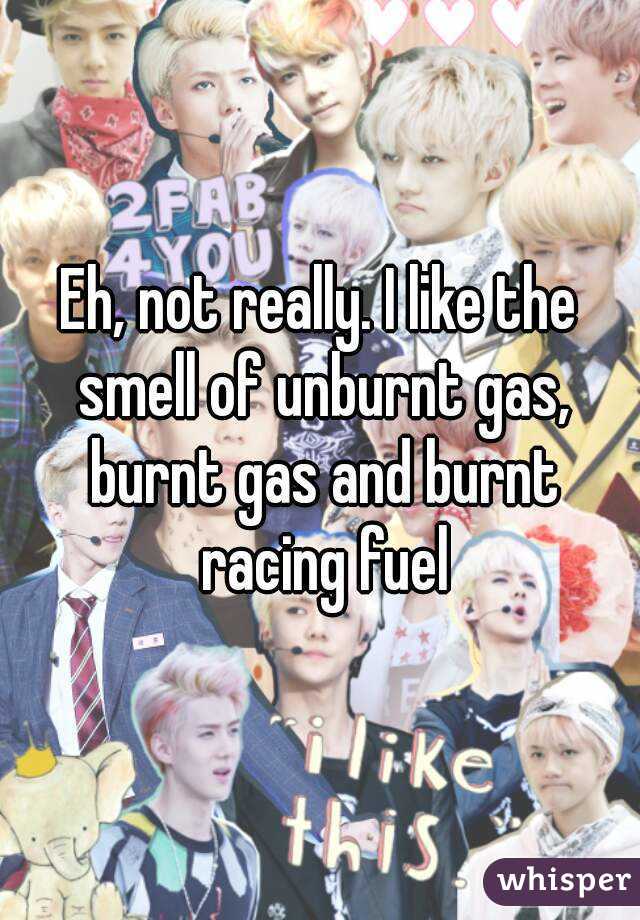 Eh, not really. I like the smell of unburnt gas, burnt gas and burnt racing fuel