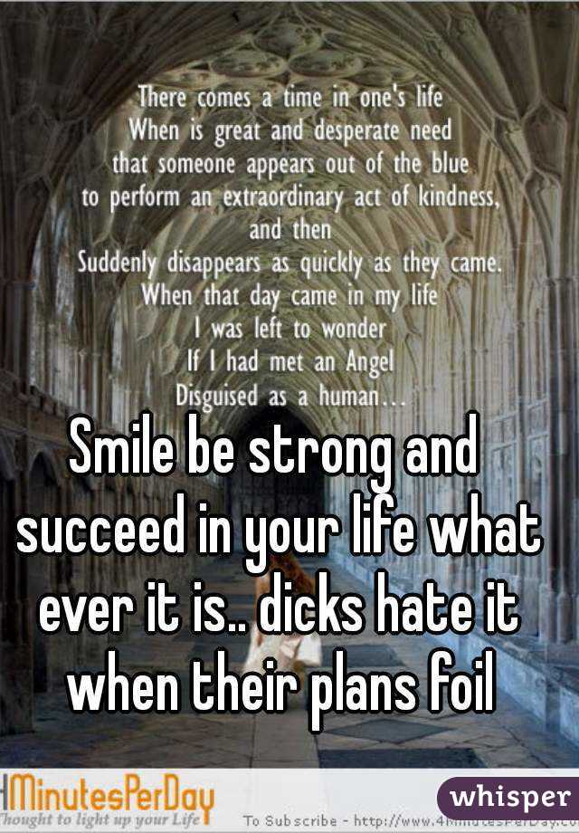 Smile be strong and succeed in your life what ever it is.. dicks hate it when their plans foil