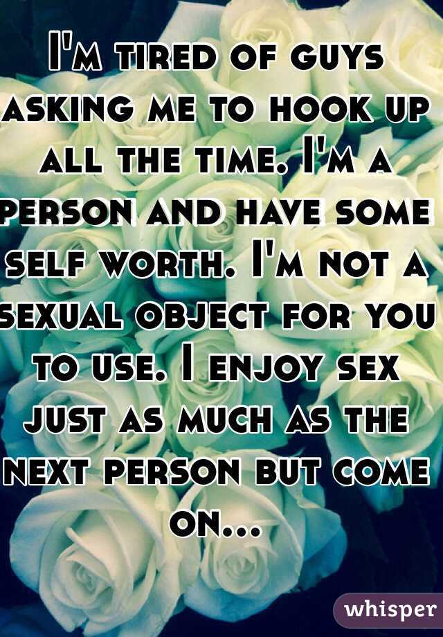 I'm tired of guys asking me to hook up all the time. I'm a person and have some self worth. I'm not a sexual object for you to use. I enjoy sex just as much as the next person but come on...
