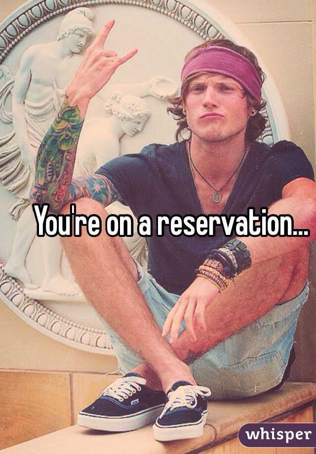 You're on a reservation...