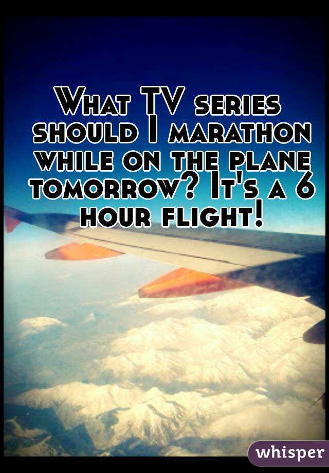 What TV series should I marathon while on the plane tomorrow? It's a 6 hour flight!