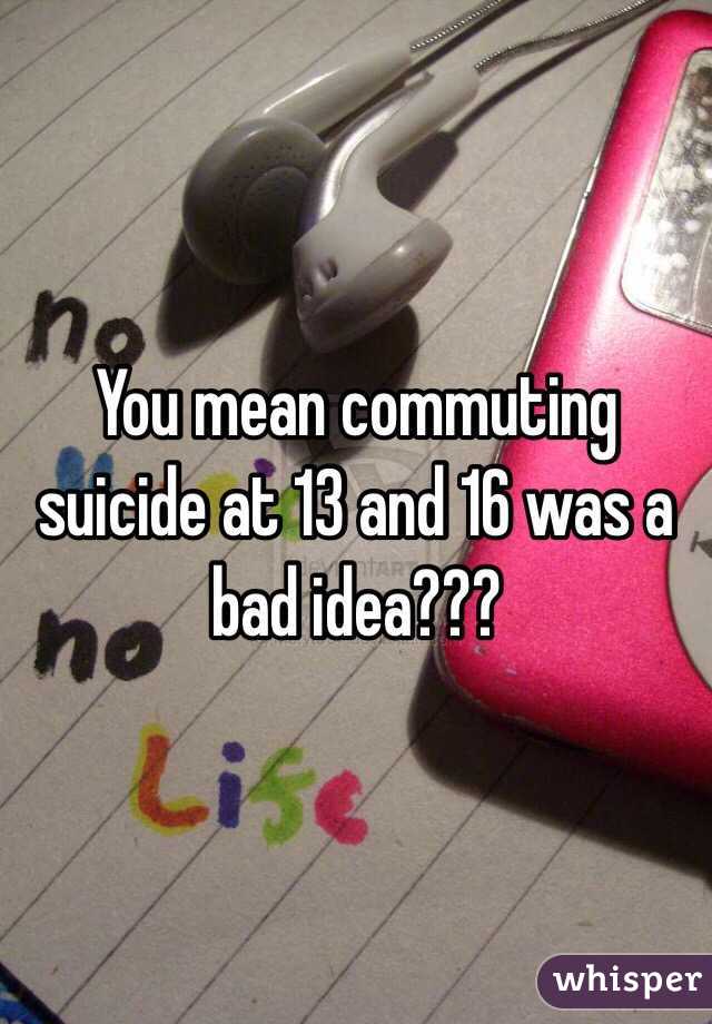 you-mean-commuting-suicide-at-13-and-16-was-a-bad-idea