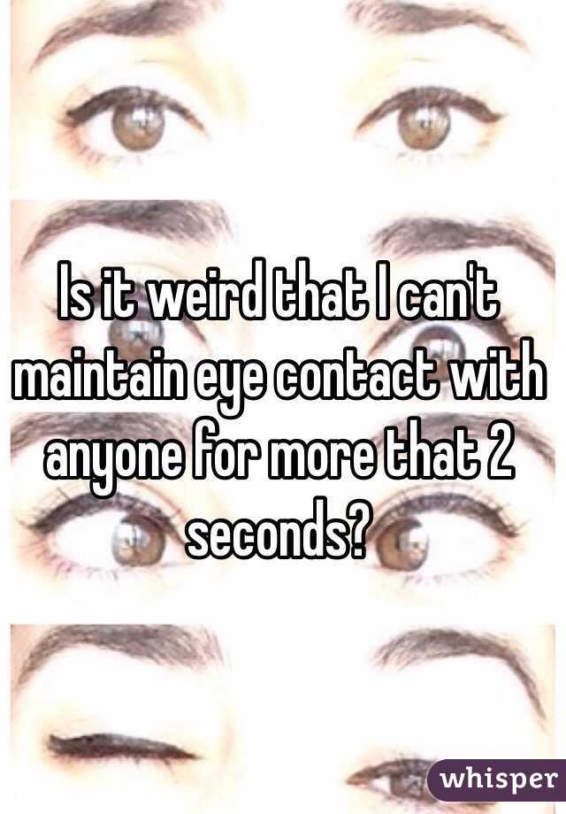 Is it weird that I can't maintain eye contact with anyone for more that 2 seconds?