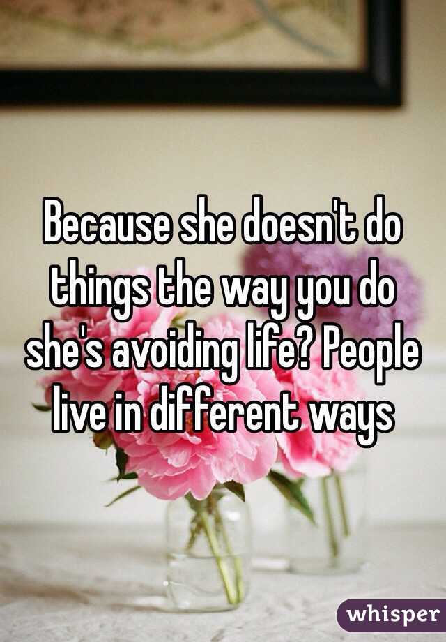 Because she doesn't do things the way you do she's avoiding life? People live in different ways 