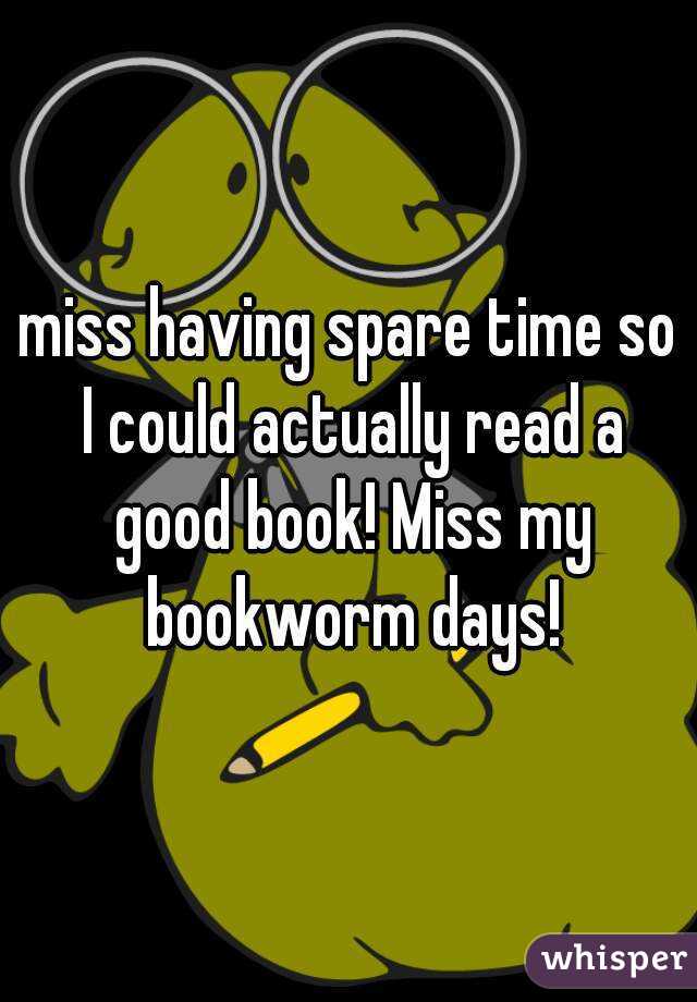 miss having spare time so I could actually read a good book! Miss my bookworm days!