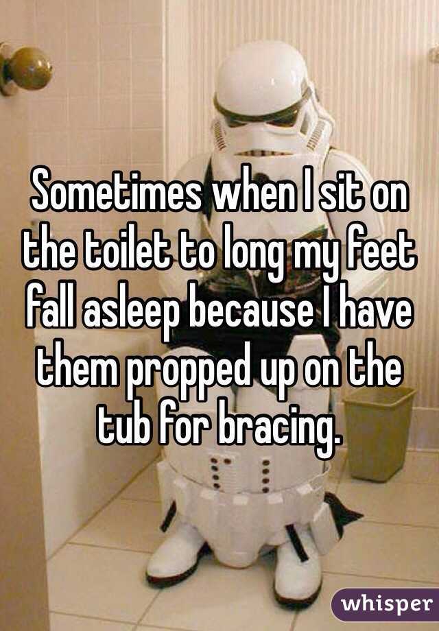 Sometimes when I sit on the toilet to long my feet fall asleep because I have them propped up on the tub for bracing.  
