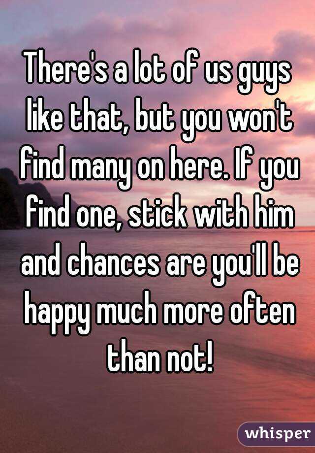 There's a lot of us guys like that, but you won't find many on here. If you find one, stick with him and chances are you'll be happy much more often than not!