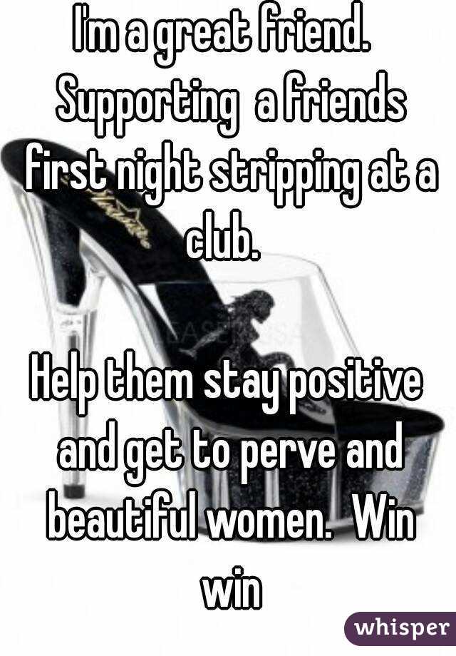 I'm a great friend.  Supporting  a friends first night stripping at a club.  

Help them stay positive and get to perve and beautiful women.  Win win