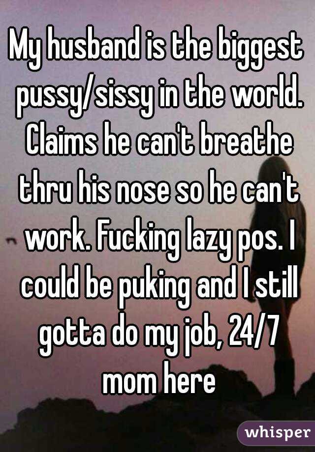 My husband is the biggest pussy/sissy in the world. Claims he can't breathe thru his nose so he can't work. Fucking lazy pos. I could be puking and I still gotta do my job, 24/7 mom here