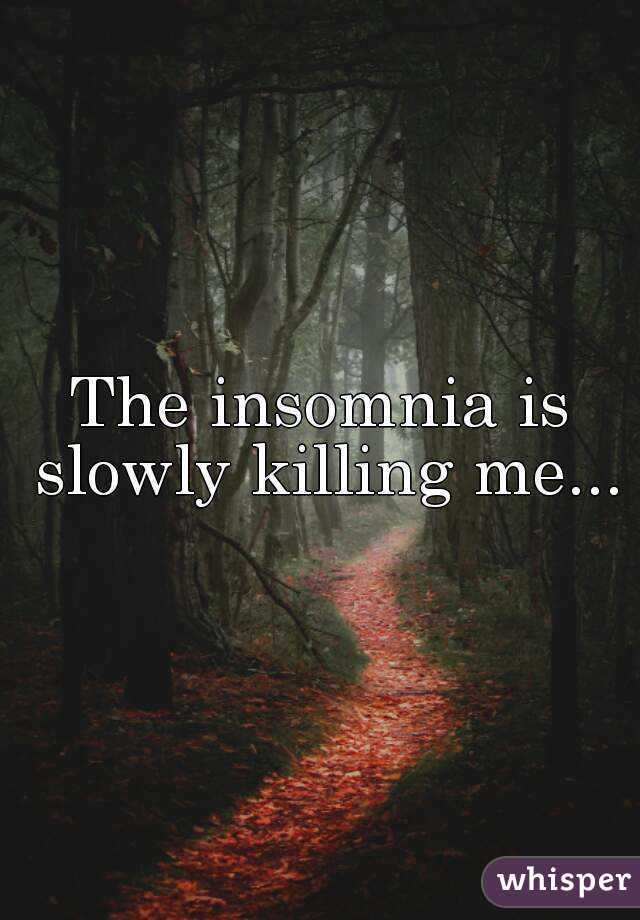 The insomnia is slowly killing me...