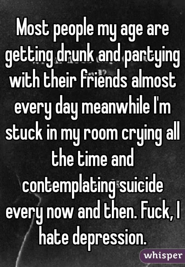 Most people my age are getting drunk and partying with their friends almost every day meanwhile I'm stuck in my room crying all the time and contemplating suicide every now and then. Fuck, I hate depression. 