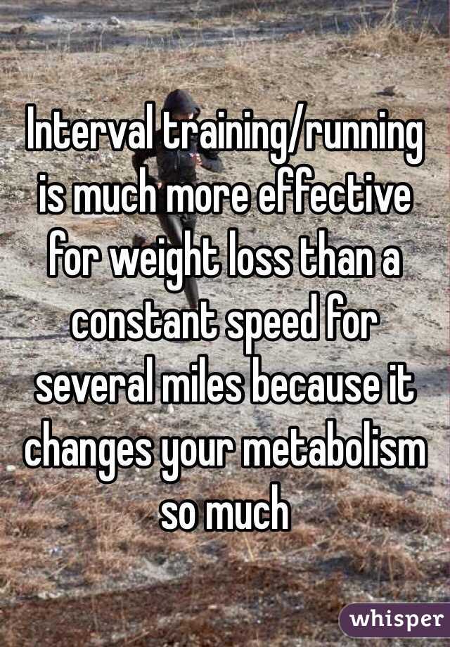 Interval training/running is much more effective for weight loss than a constant speed for several miles because it changes your metabolism so much 