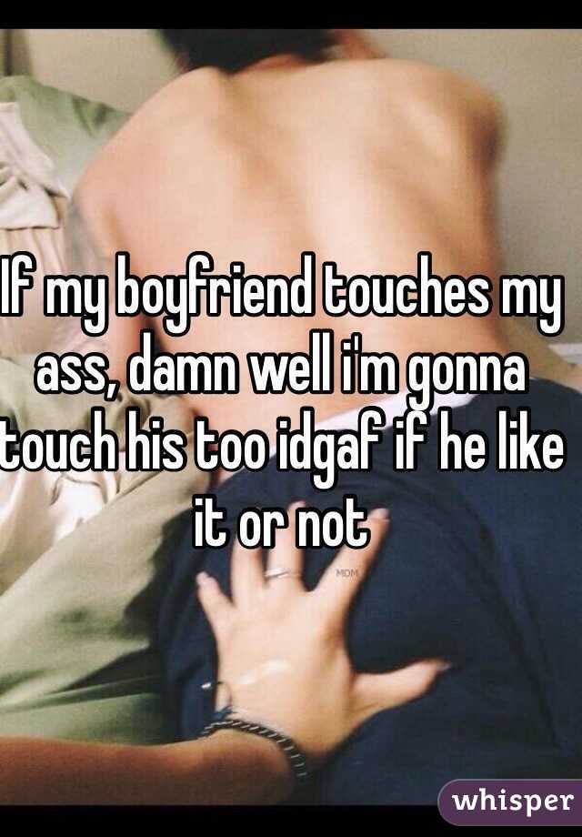 If my boyfriend touches my ass, damn well i'm gonna touch his too idgaf if he like it or not