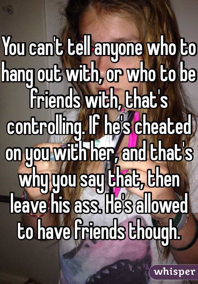 You can't tell anyone who to hang out with, or who to be friends with, that's controlling. If he's cheated on you with her, and that's why you say that, then leave his ass. He's allowed to have friends though. 