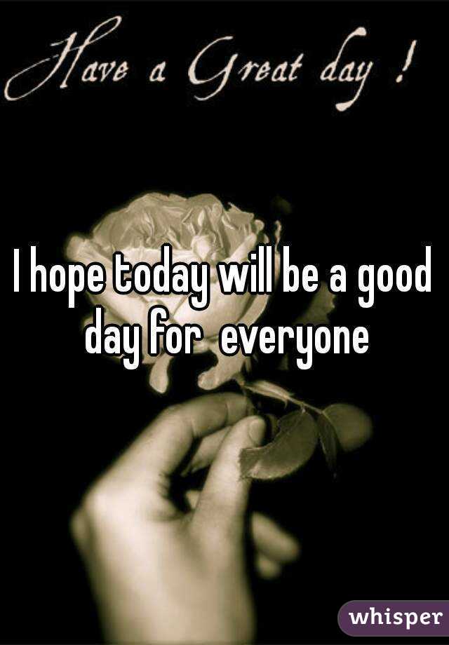 I hope today will be a good day for  everyone