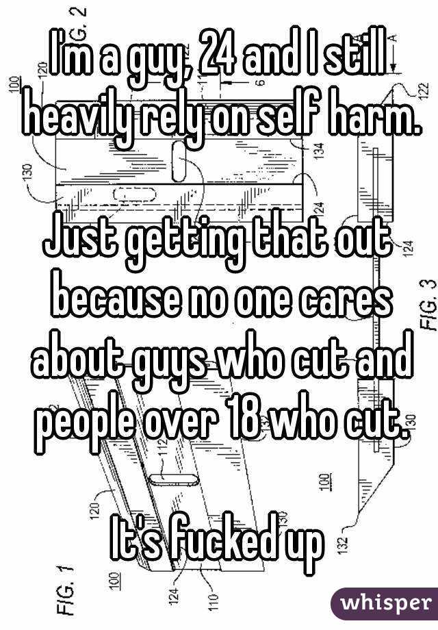 I'm a guy, 24 and I still heavily rely on self harm.

Just getting that out because no one cares about guys who cut and people over 18 who cut.

It's fucked up