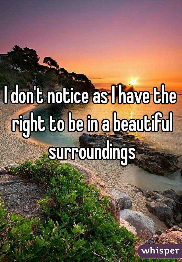 I don't notice as I have the right to be in a beautiful surroundings