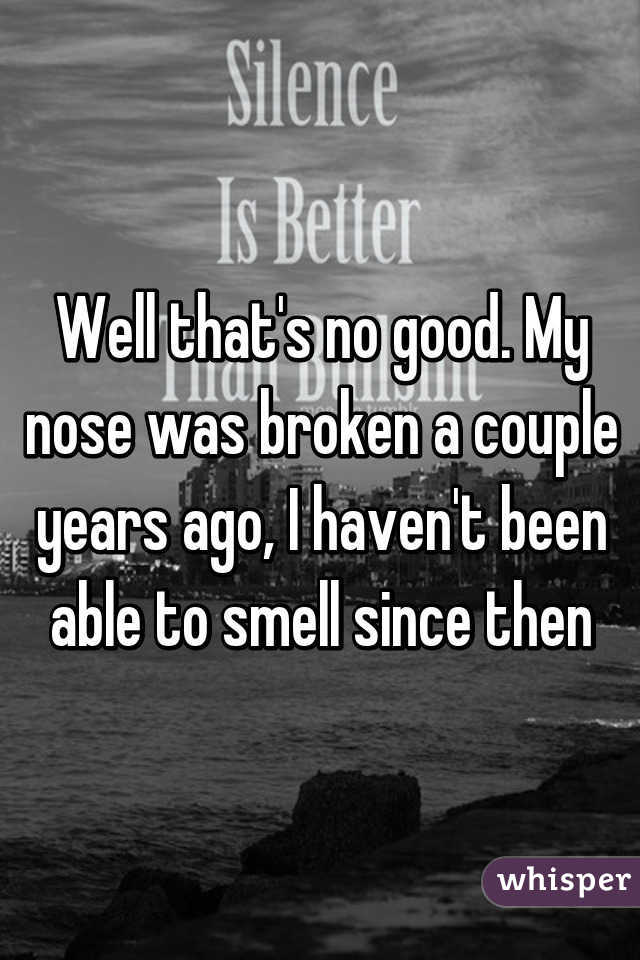 Well that's no good. My nose was broken a couple years ago, I haven't been able to smell since then