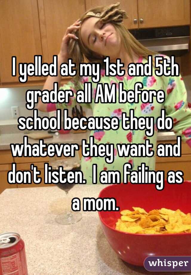I yelled at my 1st and 5th grader all AM before school because they do whatever they want and don't listen.  I am failing as a mom.