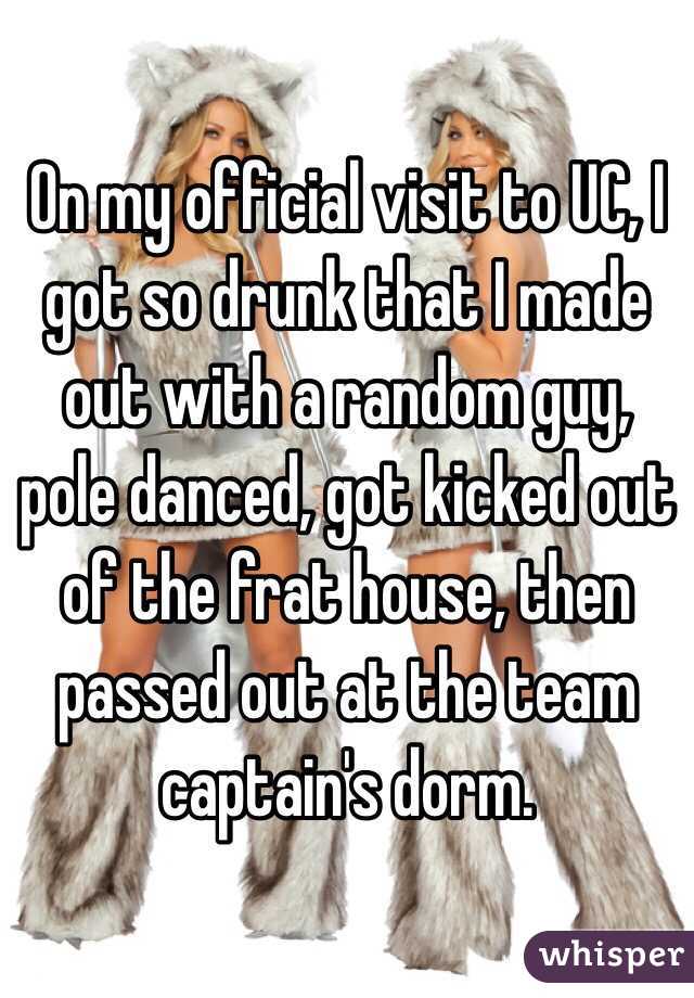 On my official visit to UC, I got so drunk that I made out with a random guy, pole danced, got kicked out of the frat house, then passed out at the team captain's dorm. 