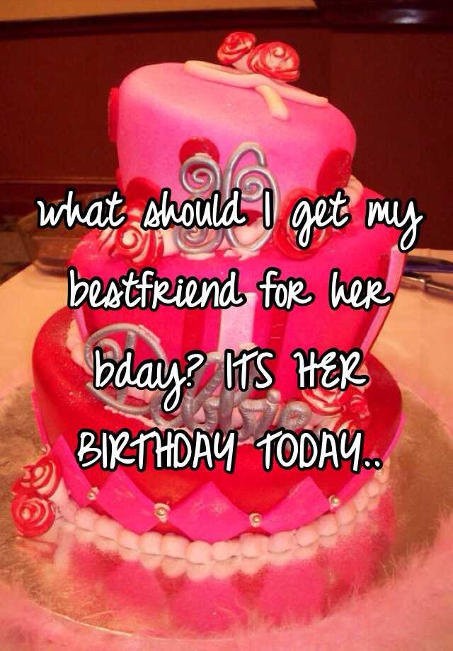 what should I get my bestfriend for her bday? ITS HER BIRTHDAY TODAY..