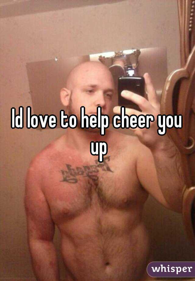 Id love to help cheer you up