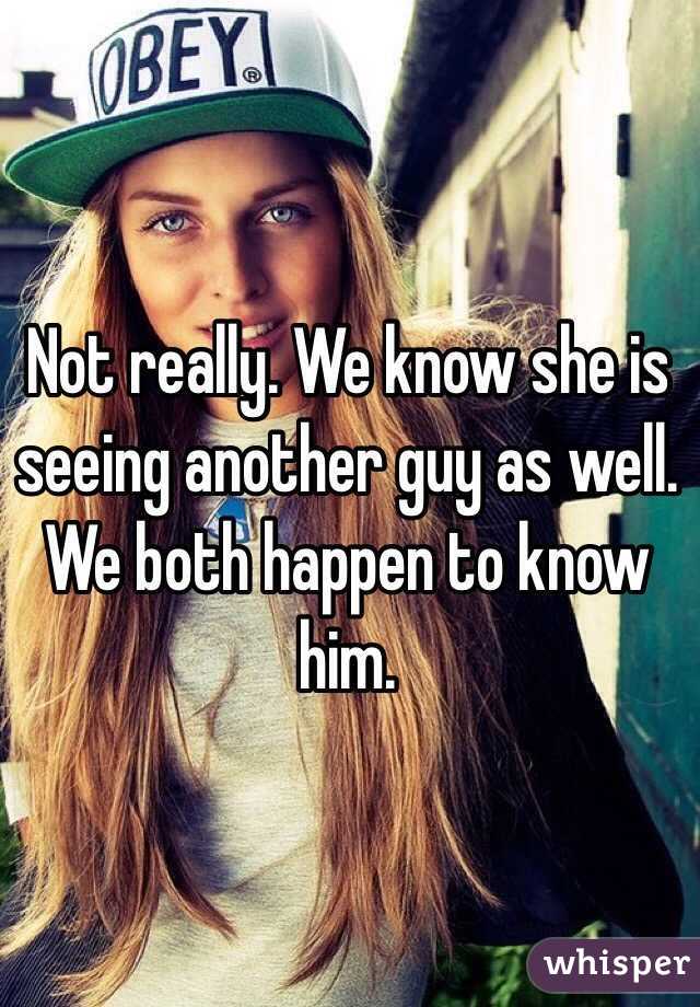 Not really. We know she is seeing another guy as well. 
We both happen to know him.