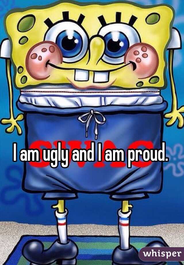 I am ugly and I am proud. 