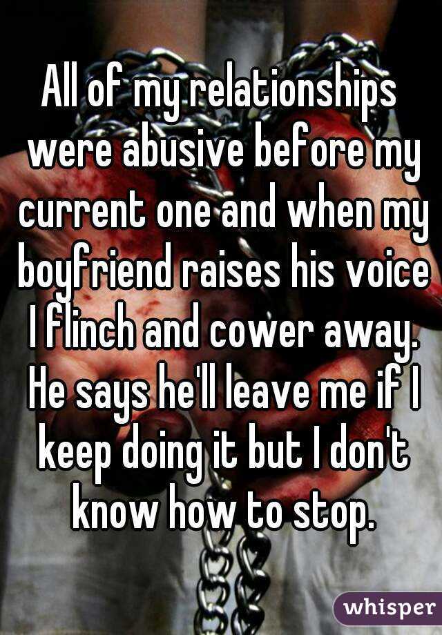 All of my relationships were abusive before my current one and when my boyfriend raises his voice I flinch and cower away. He says he'll leave me if I keep doing it but I don't know how to stop.