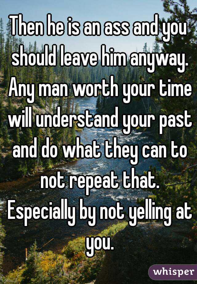 Then he is an ass and you should leave him anyway. Any man worth your time will understand your past and do what they can to not repeat that. Especially by not yelling at you.