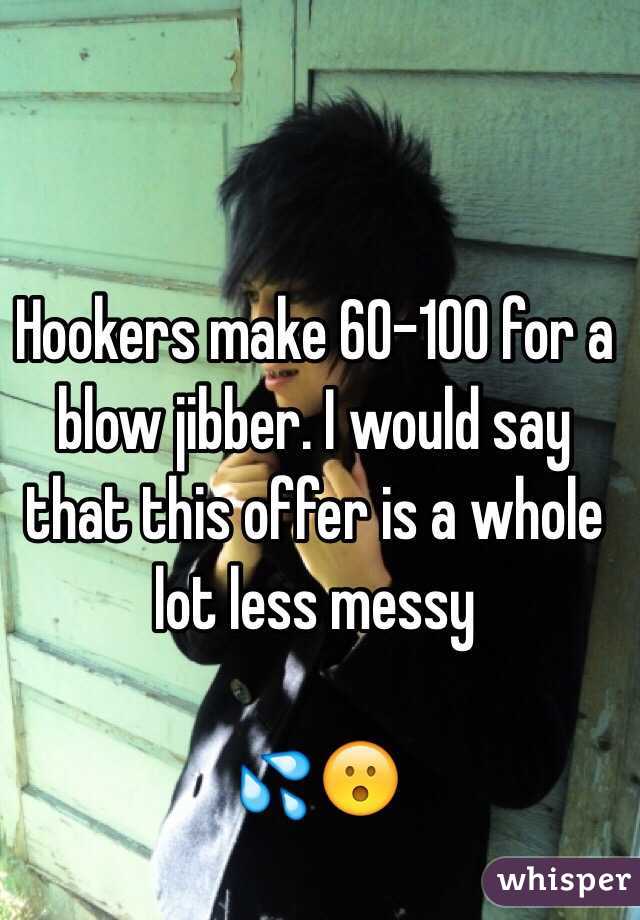 Hookers make 60-100 for a blow jibber. I would say that this offer is a whole lot less messy

💦😮