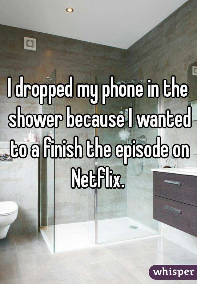 I dropped my phone in the shower because I wanted to a finish the episode on Netflix. 