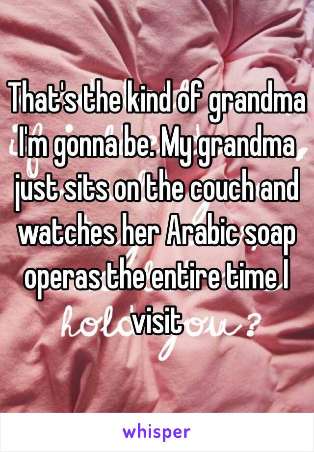 That's the kind of grandma I'm gonna be. My grandma just sits on the couch and watches her Arabic soap operas the entire time I visit 
