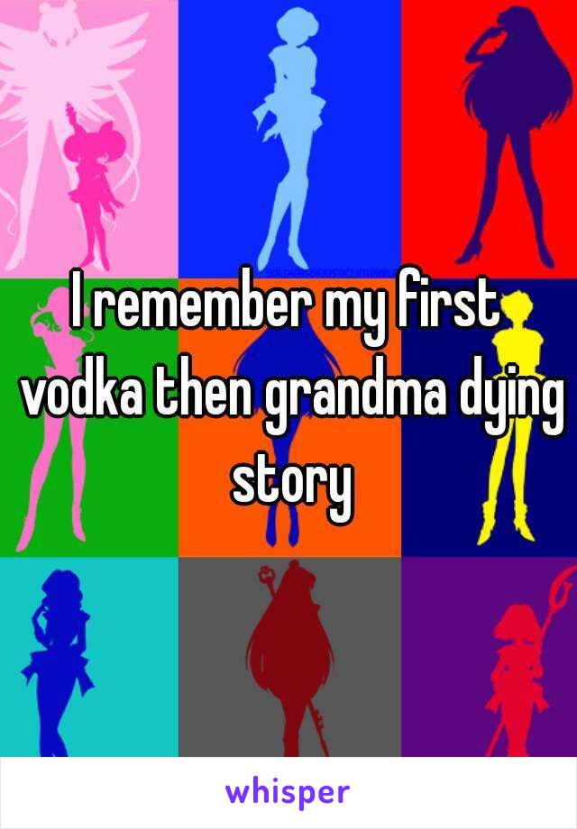 I remember my first vodka then grandma dying story