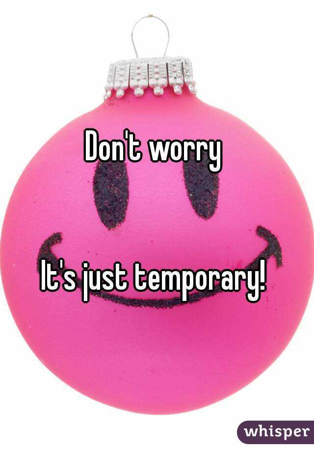 Don't worry 


It's just temporary! 