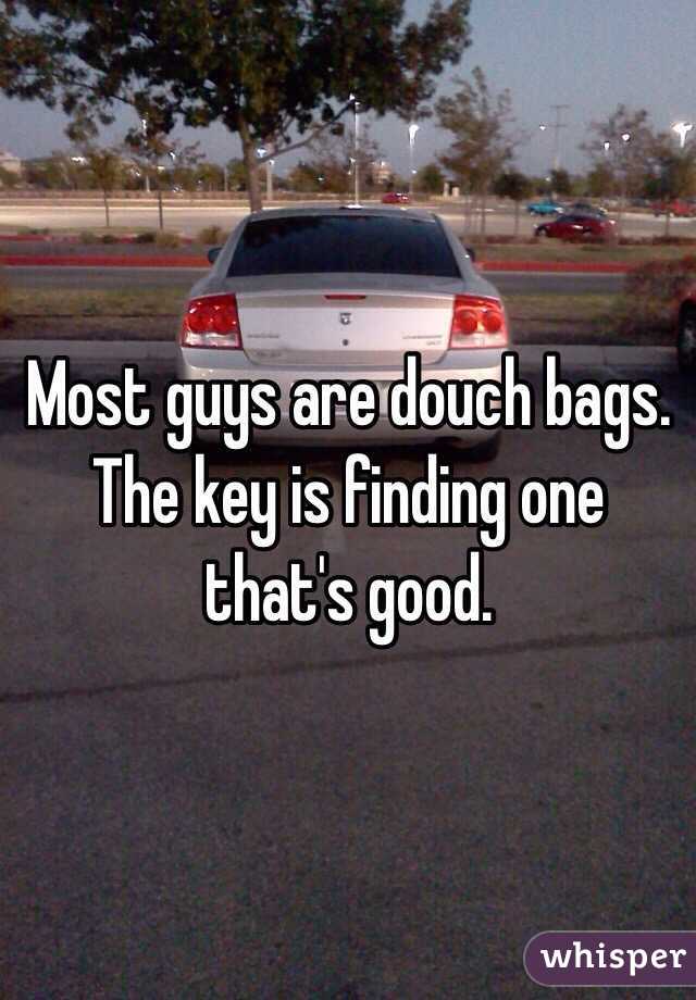 Most guys are douch bags. The key is finding one that's good. 