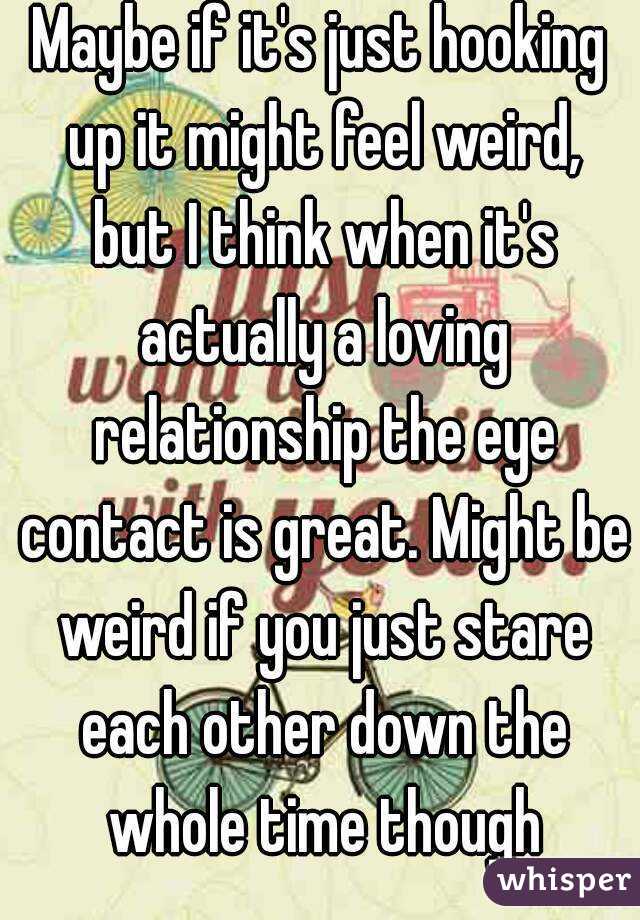Maybe if it's just hooking up it might feel weird, but I think when it's actually a loving relationship the eye contact is great. Might be weird if you just stare each other down the whole time though