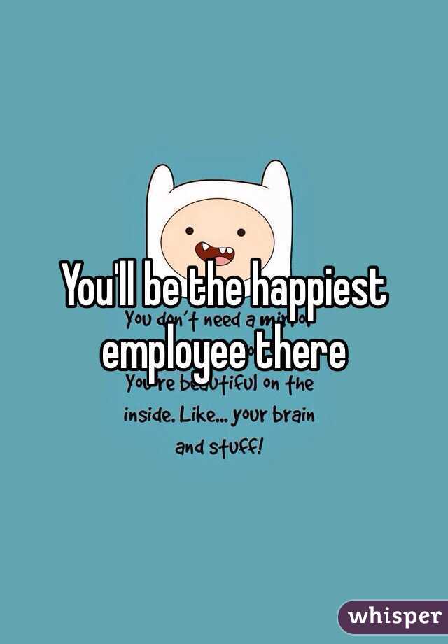 You'll be the happiest employee there 
