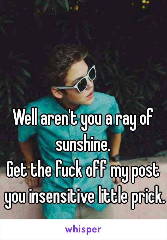 Well aren't you a ray of sunshine. 
Get the fuck off my post you insensitive little prick. 