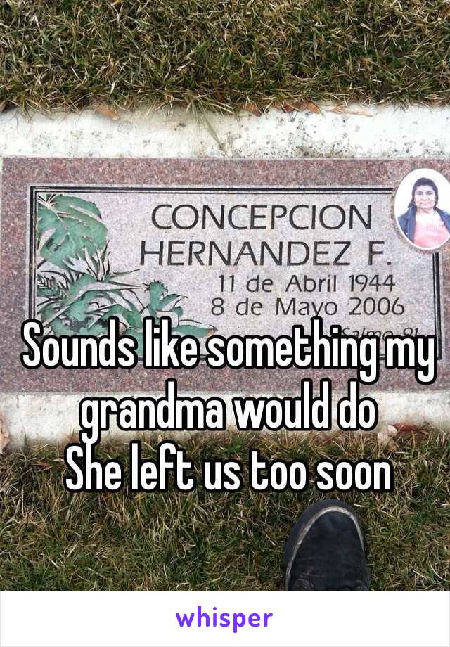 Sounds like something my grandma would do 
She left us too soon 