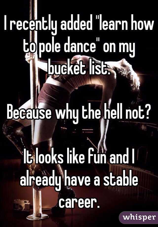 I recently added "learn how to pole dance" on my bucket list.

Because why the hell not? 

It looks like fun and I already have a stable career. 