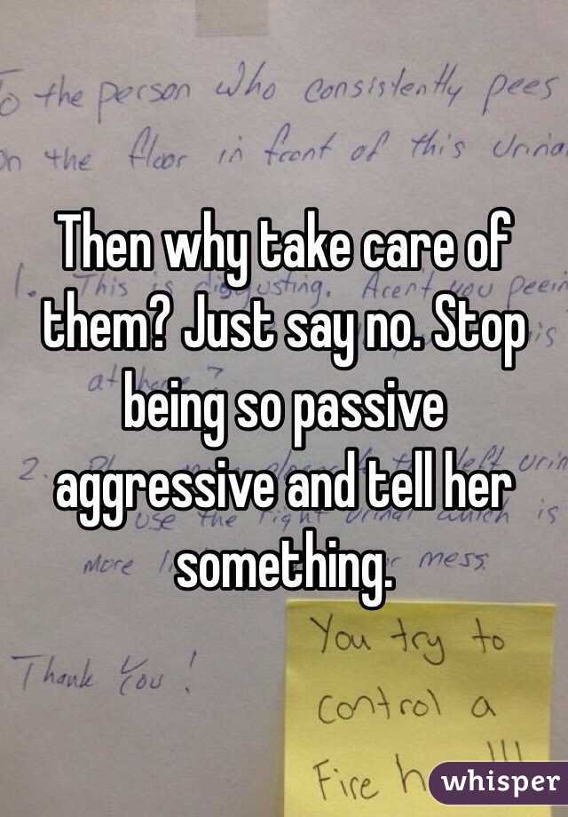Then why take care of them? Just say no. Stop being so passive aggressive and tell her something. 