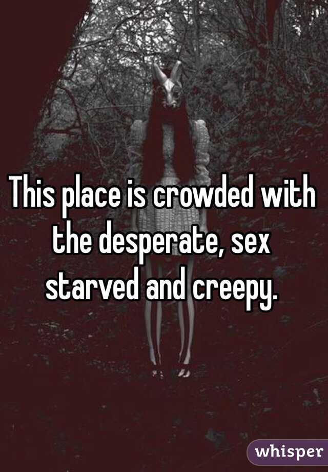 This place is crowded with the desperate, sex starved and creepy. 