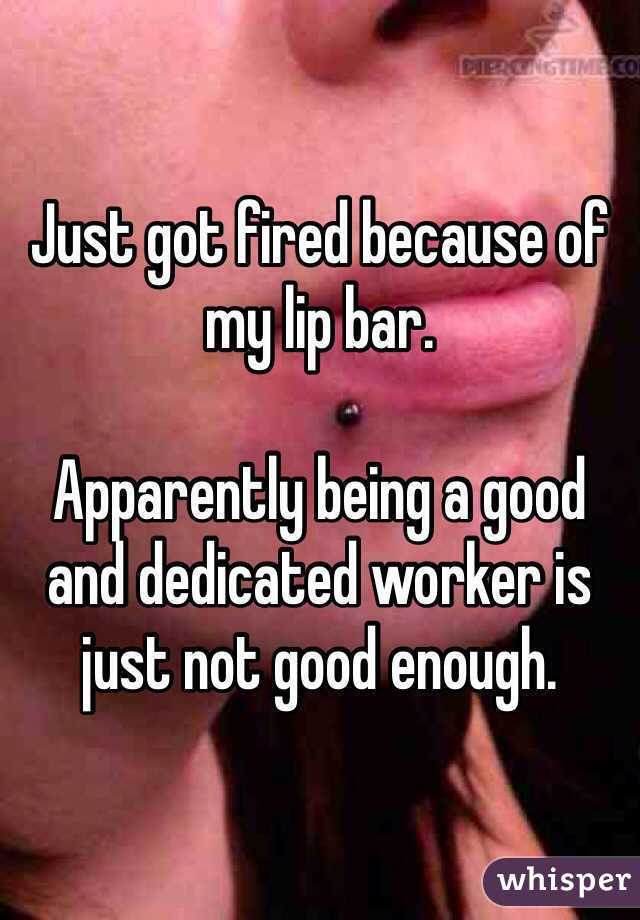 Just got fired because of my lip bar. 

Apparently being a good and dedicated worker is just not good enough. 
