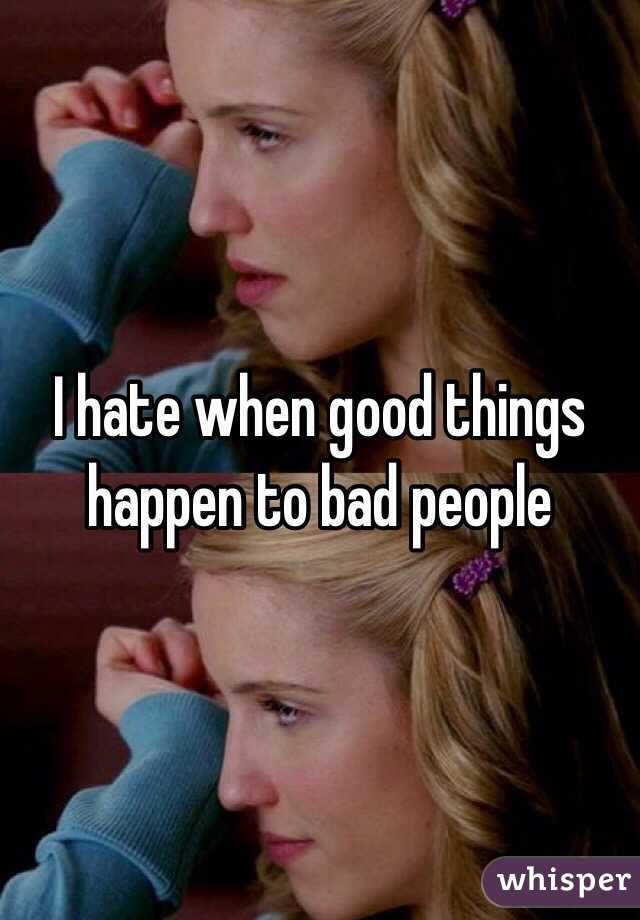 I hate when good things happen to bad people